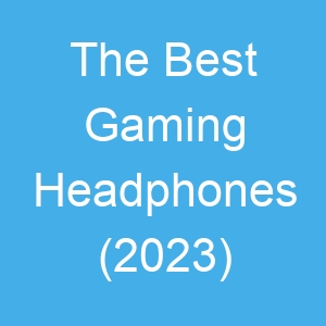 The Best Gaming Headphones (2023)