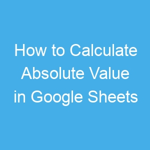How to Calculate Absolute Value in Google Sheets
