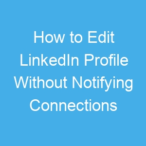 How to Edit LinkedIn Profile Without Notifying Connections