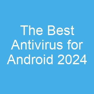 The Best Antivirus for Android 2024